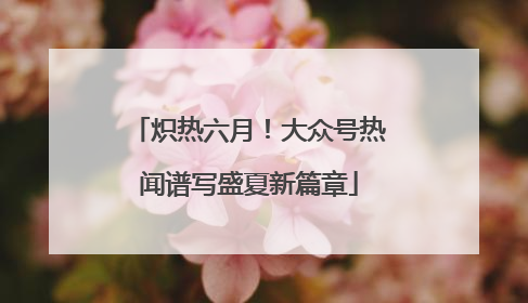 炽热六月！大众号热闻谱写盛夏新篇章