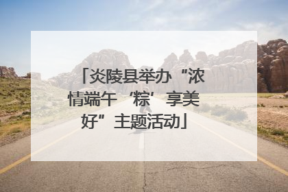 炎陵县举办“浓情端午‘粽’享美好”主题活动