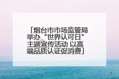 烟台市市场监管局举办“世界认可日”主题宣传活动 以高端品质认证促消费