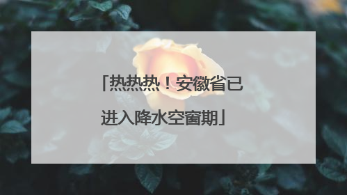 热热热！安徽省已进入降水空窗期