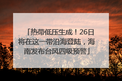 热带低压生成！26日将在这一带沿海登陆，海南发布台风四级预警
