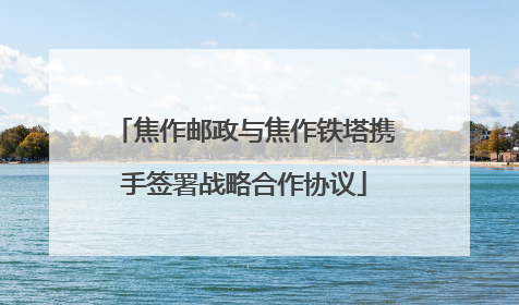 焦作邮政与焦作铁塔携手签署战略合作协议