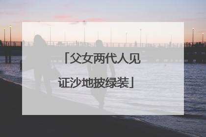 父女两代人见证沙地披绿装