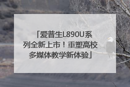 爱普生L890U系列全新上市！重塑高校多媒体教学新体验