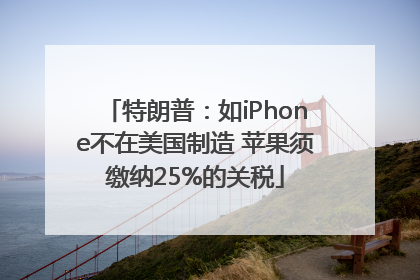 特朗普：如iPhone不在美国制造 苹果须缴纳25%的关税