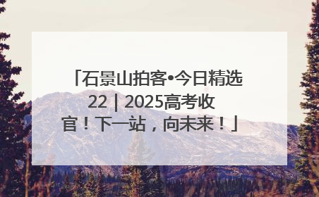 石景山拍客•今日精选 22｜2025高考收官！下一站，向未来！