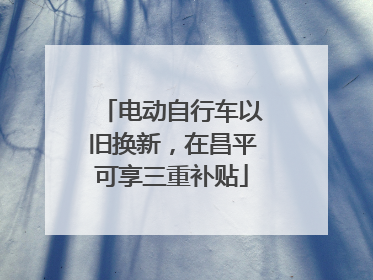 电动自行车以旧换新，在昌平可享三重补贴