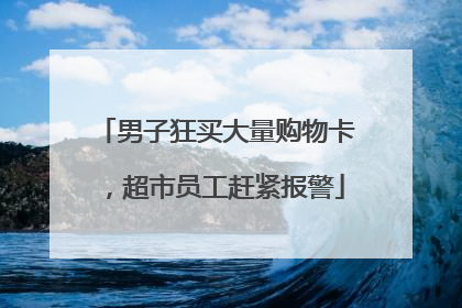 男子狂买大量购物卡，超市员工赶紧报警