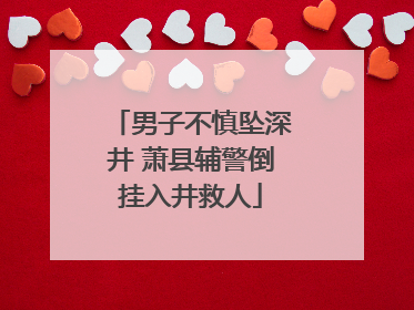 男子不慎坠深井 萧县辅警倒挂入井救人