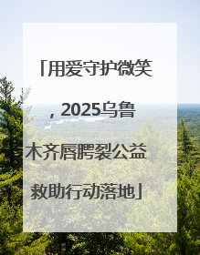 用爱守护微笑，2025乌鲁木齐唇腭裂公益救助行动落地