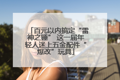百元以内搞定“雷神之锤” 这一届年轻人迷上五金配件“爆改”玩具