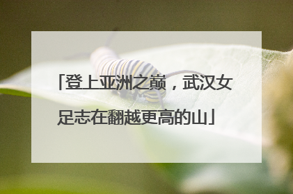 登上亚洲之巅，武汉女足志在翻越更高的山