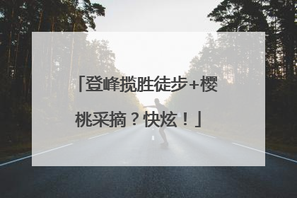 登峰揽胜徒步+樱桃采摘？快炫！