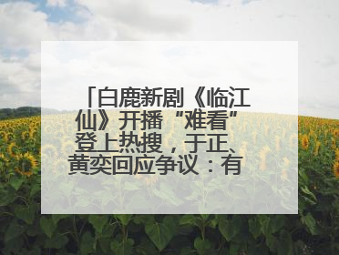 白鹿新剧《临江仙》开播“难看”登上热搜，于正、黄奕回应争议：有人眼红，习惯了
