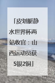 皮划艇静水世界杯两站收官：山西运动员获5银2铜