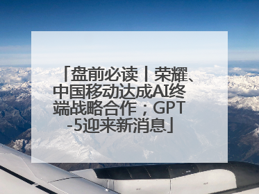 盘前必读丨荣耀、中国移动达成AI终端战略合作；GPT-5迎来新消息