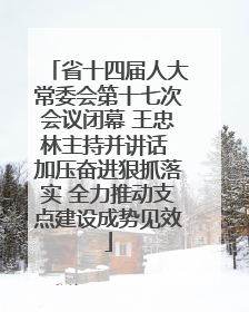 省十四届人大常委会第十七次会议闭幕 王忠林主持并讲话 加压奋进狠抓落实 全力推动支点建设成势见效