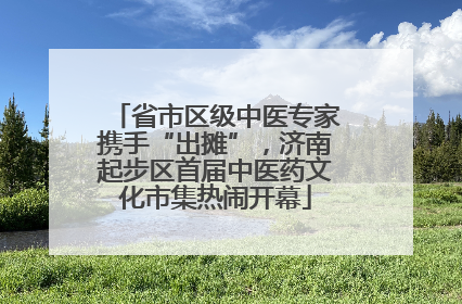 省市区级中医专家携手“出摊”，济南起步区首届中医药文化市集热闹开幕