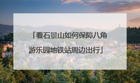 看石景山如何保障八角游乐园地铁站周边出行