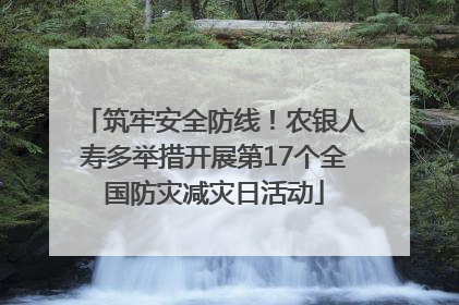 筑牢安全防线！农银人寿多举措开展第17个全国防灾减灾日活动
