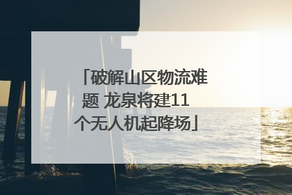 破解山区物流难题 龙泉将建11个无人机起降场