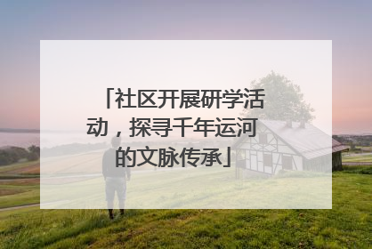 社区开展研学活动，探寻千年运河的文脉传承