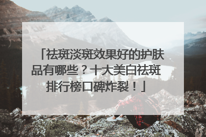 祛斑淡斑效果好的护肤品有哪些？十大美白祛斑排行榜口碑炸裂！