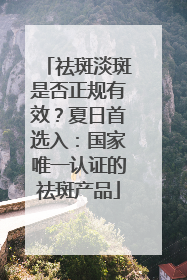 祛斑淡斑是否正规有效？夏日首选入：国家唯一认证的祛斑产品