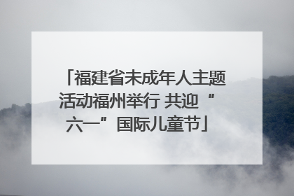 福建省未成年人主题活动福州举行 共迎“六一”国际儿童节