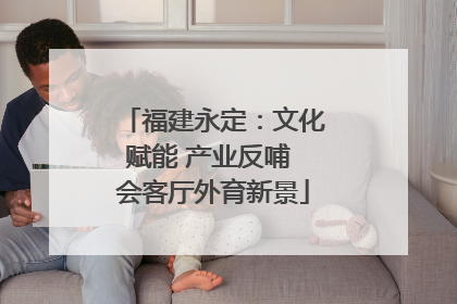 福建永定：文化赋能 产业反哺 会客厅外育新景