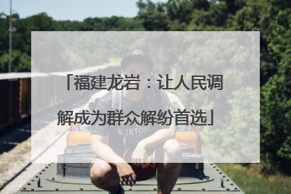 福建龙岩：让人民调解成为群众解纷首选