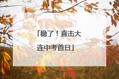 稳了！直击大连中考首日