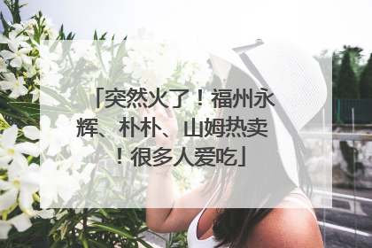 突然火了！福州永辉、朴朴、山姆热卖！很多人爱吃