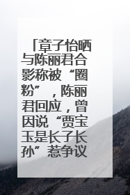 章子怡晒与陈丽君合影称被“圈粉”，陈丽君回应，曾因说“贾宝玉是长子长孙”惹争议