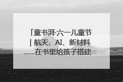 童书湃·六一儿童节｜航天、AI、新材料……在书里给孩子搭建产业科技的网