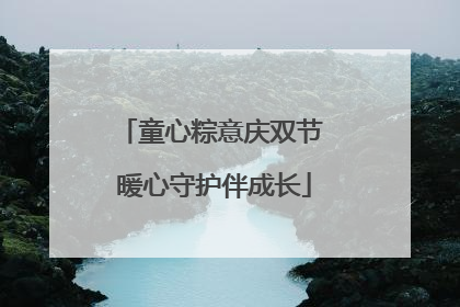 童心粽意庆双节 暖心守护伴成长