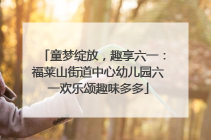 童梦绽放，趣享六一：福莱山街道中心幼儿园六一欢乐颂趣味多多