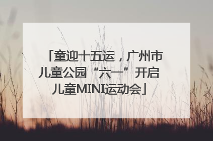 童迎十五运，广州市儿童公园“六一”开启儿童MINI运动会