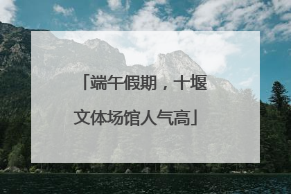 端午假期，十堰文体场馆人气高