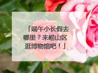 端午小长假去哪里？来崂山区逛博物馆吧！