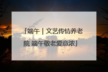 端午｜文艺传情养老院 端午敬老爱意浓