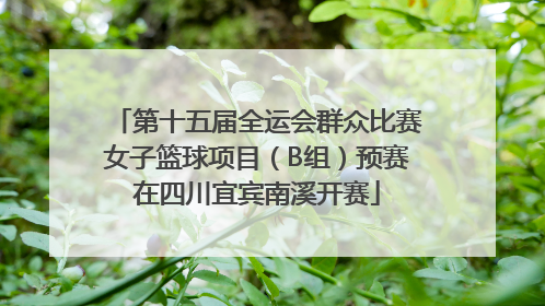 第十五届全运会群众比赛女子篮球项目（B组）预赛在四川宜宾南溪开赛