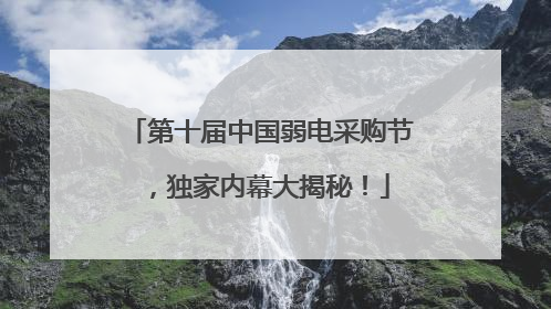 第十届中国弱电采购节，独家内幕大揭秘！