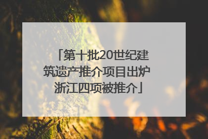 第十批20世纪建筑遗产推介项目出炉 浙江四项被推介