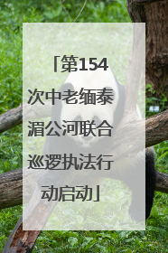第154次中老缅泰湄公河联合巡逻执法行动启动