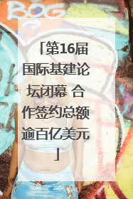 第16届国际基建论坛闭幕 合作签约总额逾百亿美元