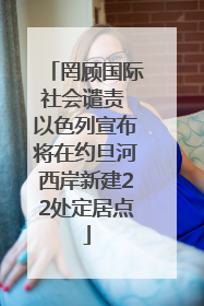 罔顾国际社会谴责 以色列宣布将在约旦河西岸新建22处定居点