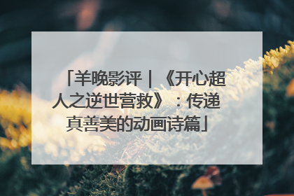 羊晚影评｜《开心超人之逆世营救》：传递真善美的动画诗篇