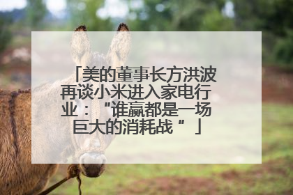 美的董事长方洪波再谈小米进入家电行业：“谁赢都是一场巨大的消耗战 ”