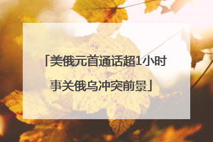 美俄元首通话超1小时 事关俄乌冲突前景